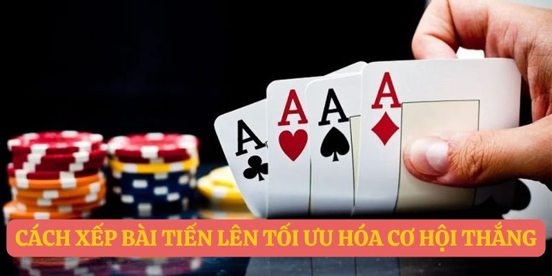 Cách xếp bài Tiến Lên tối ưu hóa cơ hội thắng